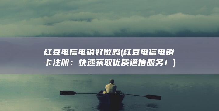 红豆电信电销好做吗 (红豆电信电销卡注册：快速获取优质通信服务！)