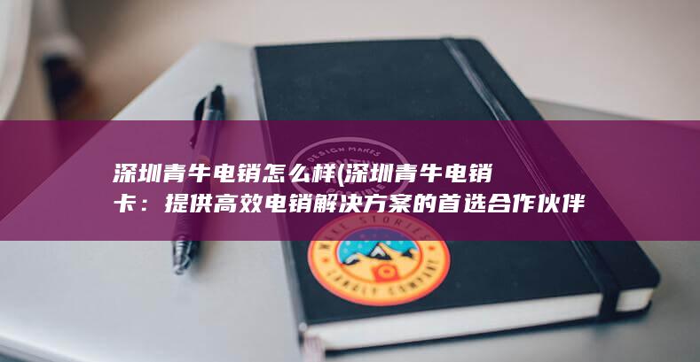 深圳青牛电销怎么样 (深圳青牛电销卡：提供高效电销解决方案的首选合作伙伴)