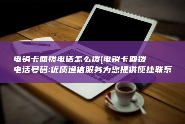 电销卡回拨电话怎么拨 (电销卡回拨电话号码: 优质通信服务为您提供便捷联系方式)