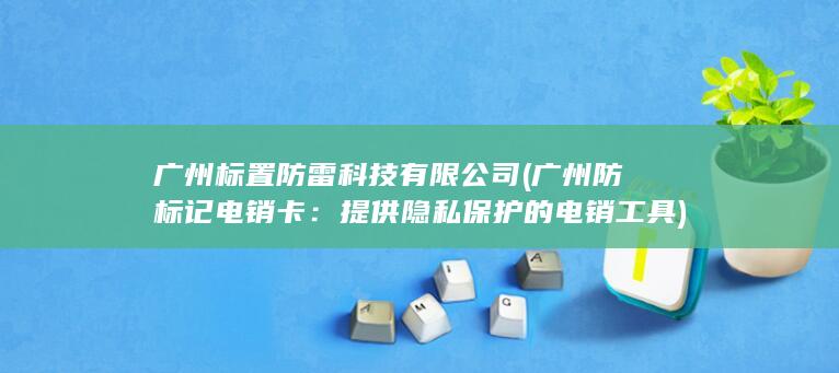广州标置防雷科技有限公司 (广州防标记电销卡：提供隐私保护的电销工具)