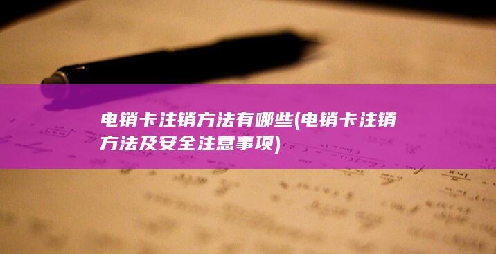 电销卡注销方法有哪些 (电销卡注销方法及安全注意事项)