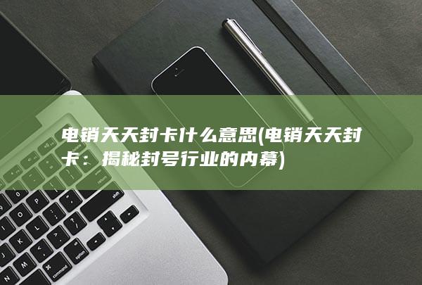 电销天天封卡什么意思 (电销天天封卡：揭秘封号行业的内幕)