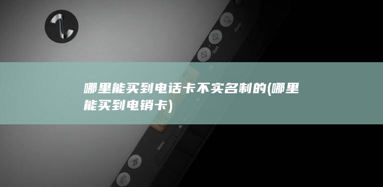 哪里能买到电话卡不实名制的 ( 哪里能买到电销卡 )