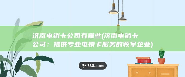 济南电销卡公司有哪些 (济南电销卡公司：提供专业电销卡服务的领军企业)