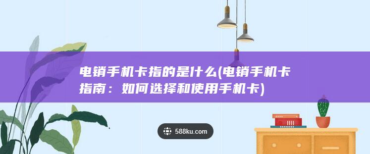 电销手机卡指的是什么 (电销手机卡指南：如何选择和使用手机卡)