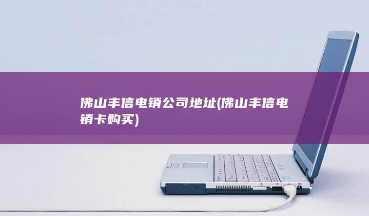 佛山丰信电销公司地址 (佛山丰信电销卡购买)