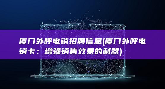 厦门外呼电销招聘信息 (厦门外呼电销卡：增强销售效果的利器)