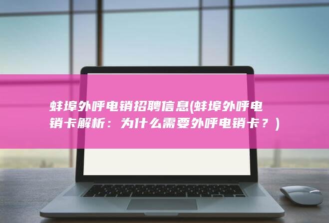 蚌埠外呼电销招聘信息 (蚌埠外呼电销卡解析：为什么需要外呼电销卡？)