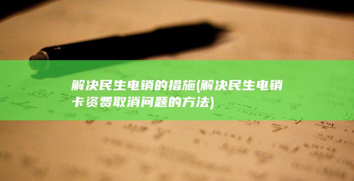 解决民生电销的措施 (解决民生电销卡资费取消问题的方法)