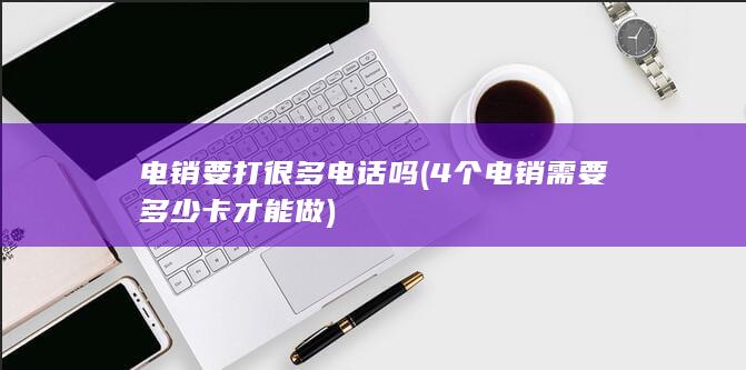 电销要打很多电话吗 (4个电销需要多少卡才能做)