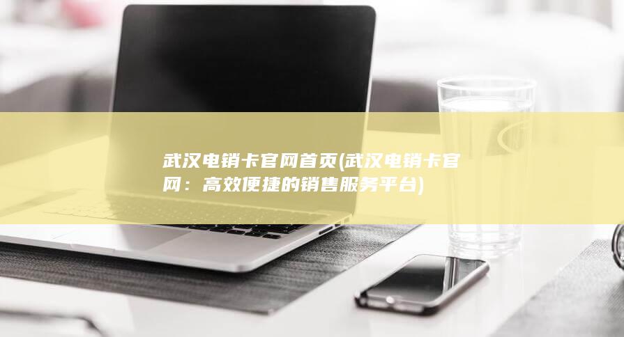 武汉电销卡官网首页 (武汉电销卡官网：高效便捷的销售服务平台)