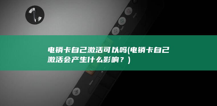 电销卡自己激活可以吗 (电销卡自己激活会产生什么影响？)