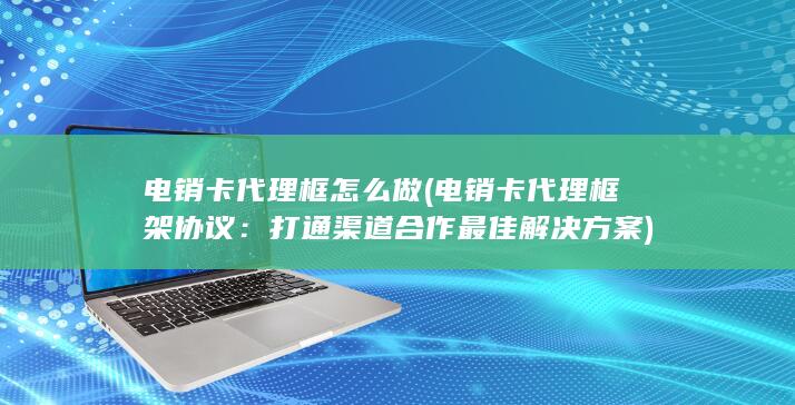 电销卡代理框怎么做 (电销卡代理框架协议：打通渠道合作最佳解决方案)