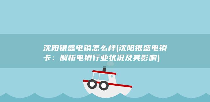 沈阳银盛电销怎么样 (沈阳银盛电销卡：解析电销行业状况及其影响)