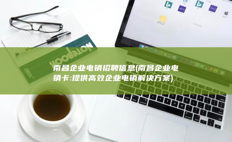 南昌企业电销招聘信息 (南昌企业电销卡: 提供高效企业电销解决方案)