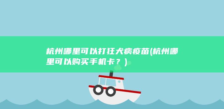 杭州哪里可以打狂犬病疫苗 (杭州哪里可以购买手机卡？)