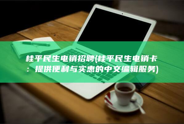 桂平民生电销招聘 (桂平民生电销卡：提供便利与实惠的中文编辑服务)