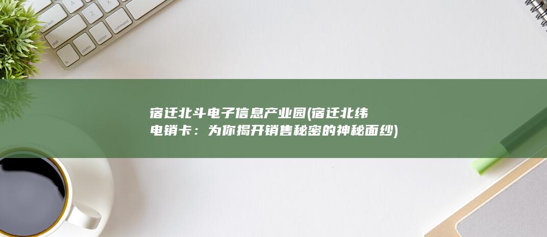 宿迁北斗电子信息产业园 (宿迁北纬电销卡：为你揭开销售秘密的神秘面纱)