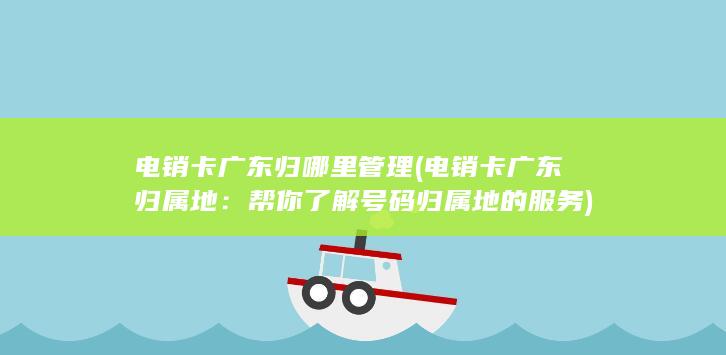 电销卡广东归哪里管理 (电销卡广东归属地：帮你了解号码归属地的服务)