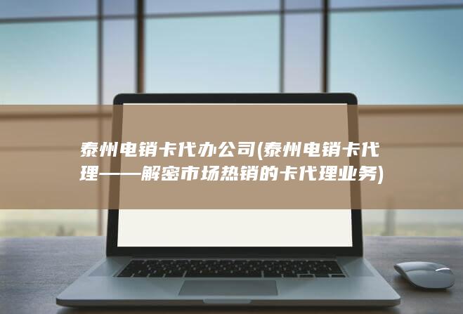 泰州电销卡代理——解密市场热销的卡代理业务