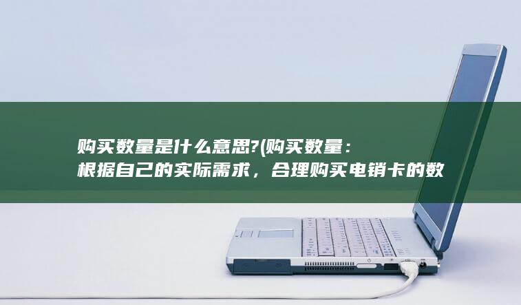 购买数量是什么意思? (购买数量：根据自己的实际需求，合理购买电销卡的数量。如果购买数量过多，可能会导致浪费。如果购买数量过少，可能会导致推广和销售活动受限。)