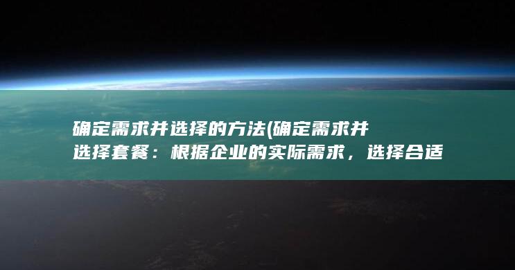 确定需求并选择的方法 (确定需求并选择套餐：根据企业的实际需求，选择合适的电销卡套餐。一般来说，供应商会提供不同的套餐选择，包括不同的通话时长、短信数量、数据流量等。)