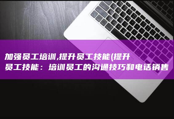 培训员工的沟通技巧和电话销售技巧