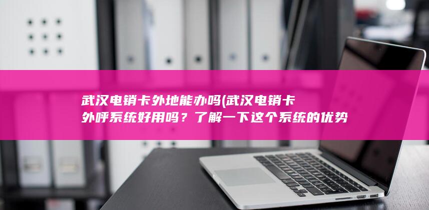 武汉电销卡外地能办吗 (武汉电销卡外呼系统好用吗？了解一下这个系统的优势与劣势)