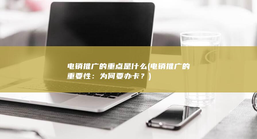 电销推广的重点是什么 (电销推广的重要性：为何要办卡？)