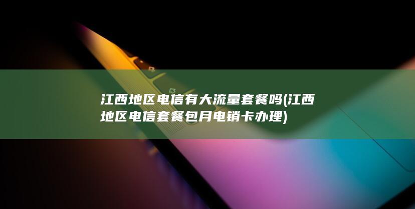 江西地区电信有大流量套餐吗 (江西地区电信套餐包月电销卡办理)