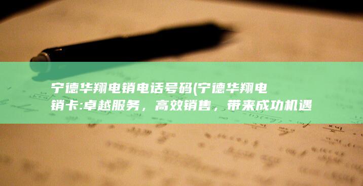 宁德华翔电销电话号码 (宁德华翔电销卡: 卓越服务，高效销售，带来成功机遇)