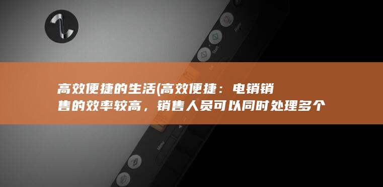 高效便捷的生活 (高效便捷：电销销售的效率较高，销售人员可以同时处理多个客户，并且可以随时通过电子设备进行记录和跟进。)