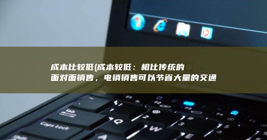 成本比较低 (成本较低：相比传统的面对面销售，电销销售可以节省大量的交通和住宿费用，降低企业的销售成本。)