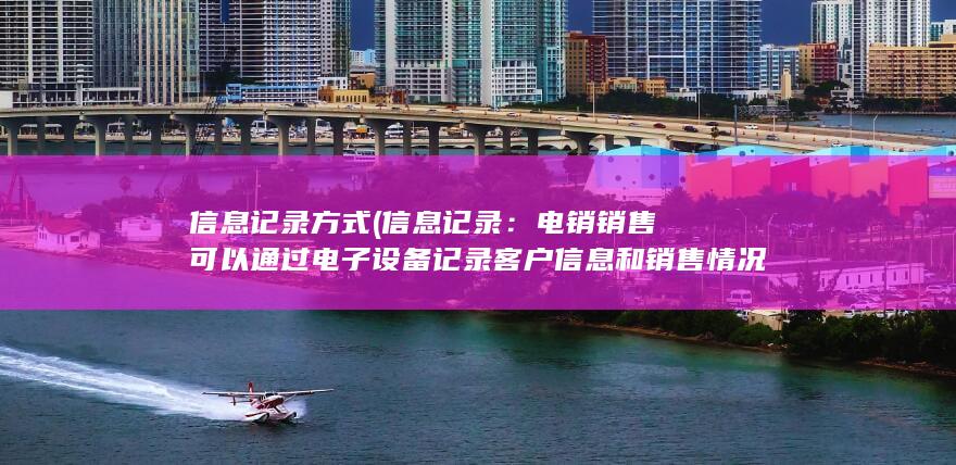 信息记录方式 (信息记录：电销销售可以通过电子设备记录客户信息和销售情况，方便后期数据统计和分析。)