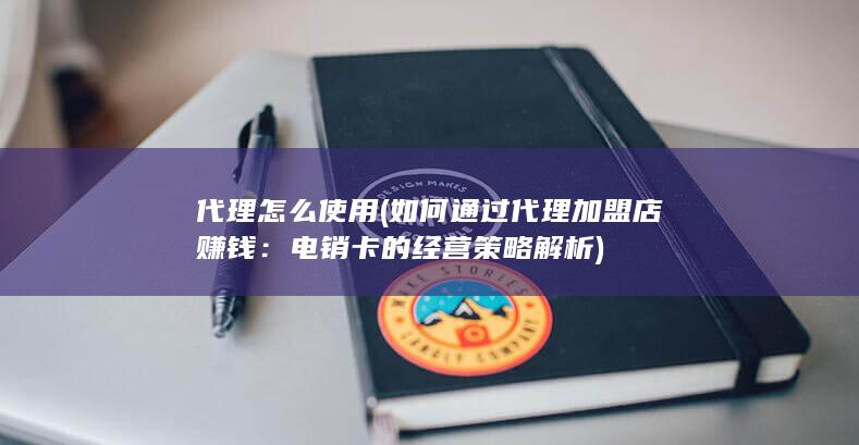 代理怎么使用 (如何通过代理加盟店赚钱：电销卡的经营策略解析)