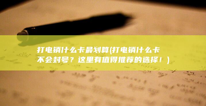 打电销什么卡最划算 (打电销什么卡不会封号？这里有值得推荐的选择！)