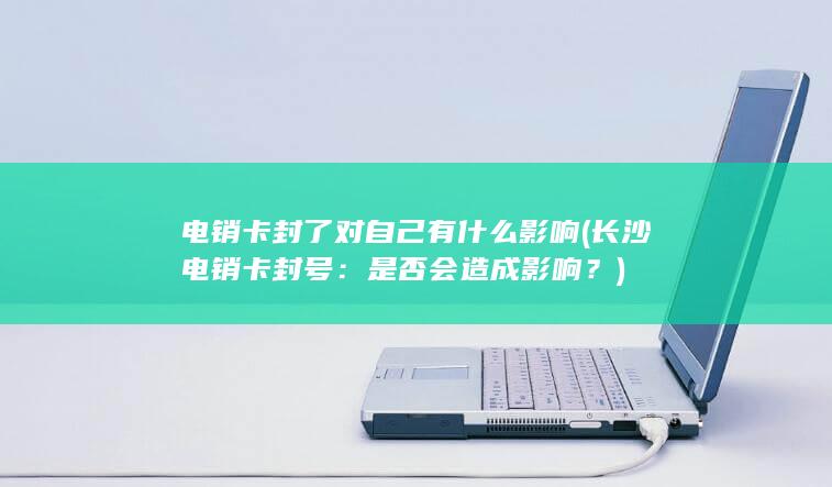 电销卡封了对自己有什么影响 (长沙电销卡封号：是否会造成影响？)