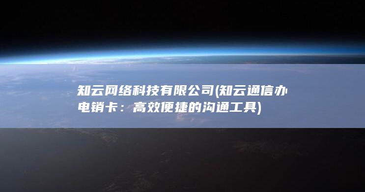 知云网络科技有限公司 (知云通信办电销卡：高效便捷的沟通工具)