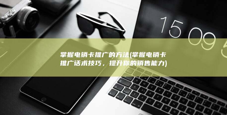 掌握电销卡推广话术技巧