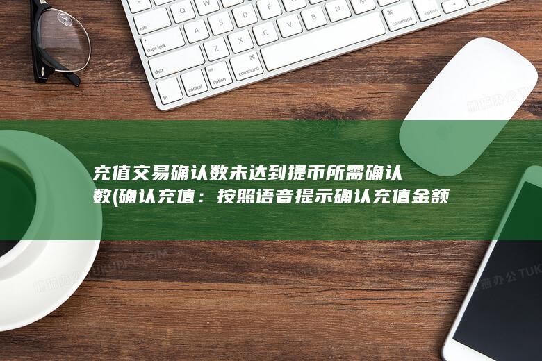 充值交易确认数未达到提币所需确认数 (确认充值：按照语音提示确认充值金额和充值对象（通常是输入手机号码）。)