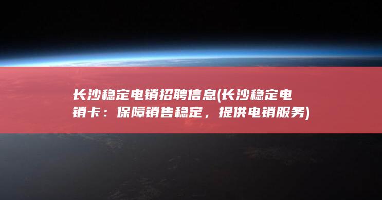 长沙稳定电销招聘信息 (长沙稳定电销卡：保障销售稳定，提供电销服务)