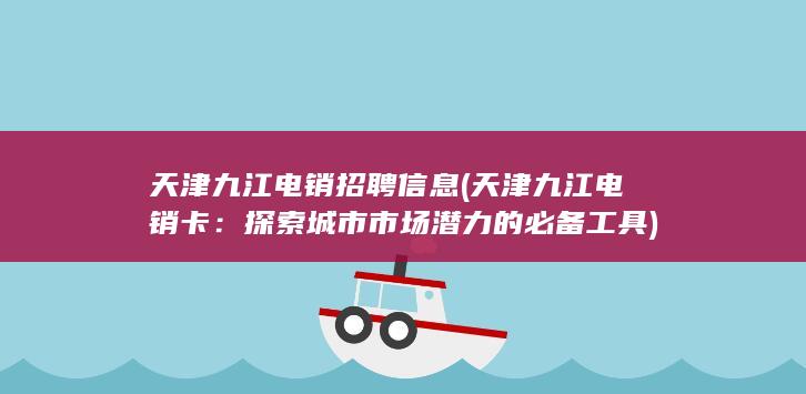 天津九江电销招聘信息 (天津九江电销卡：探索城市市场潜力的必备工具)