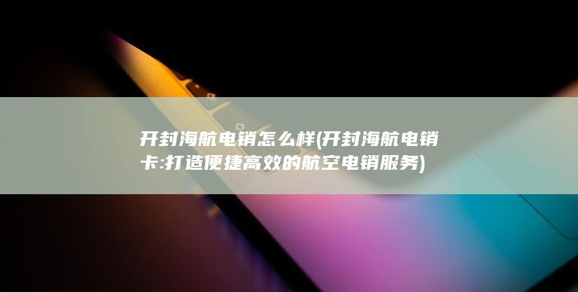 开封海航电销怎么样 (开封海航电销卡: 打造便捷高效的航空电销服务)