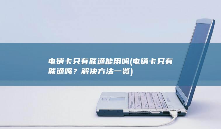 电销卡只有联通能用吗 (电销卡只有联通吗？解决方法一览)