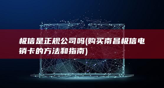 极信是正规公司吗 (购买南昌极信电销卡的方法和指南)