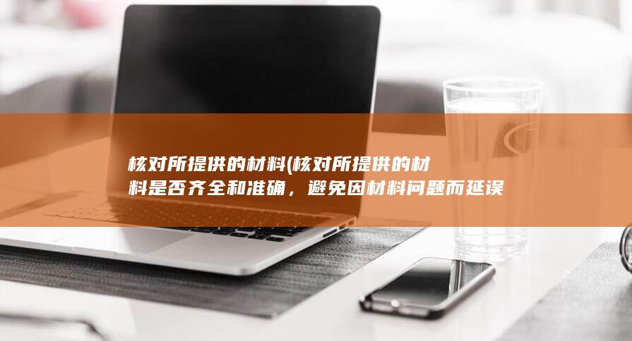 核对所提供的材料 (核对所提供的材料是否齐全和准确，避免因材料问题而延误办理进程。)