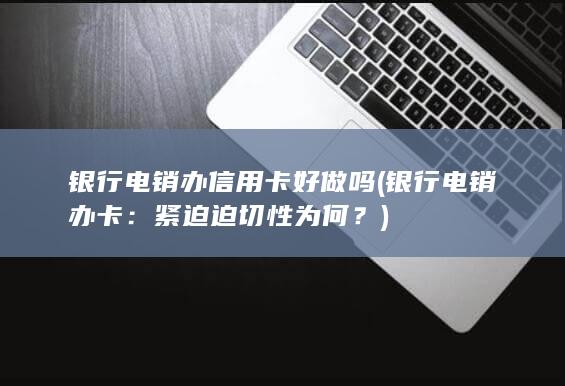 银行电销办信用卡好做吗 (银行电销办卡：紧迫迫切性为何？)