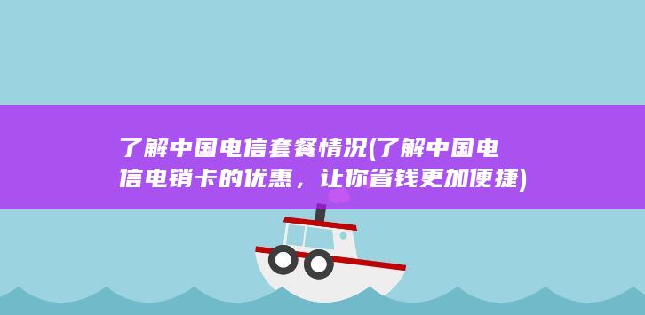 了解中国电信套餐情况 (了解中国电信电销卡的优惠，让你省钱更加便捷)