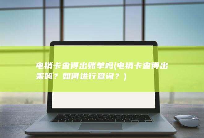 电销卡查得出账单吗 (电销卡查得出来吗？如何进行查询？)