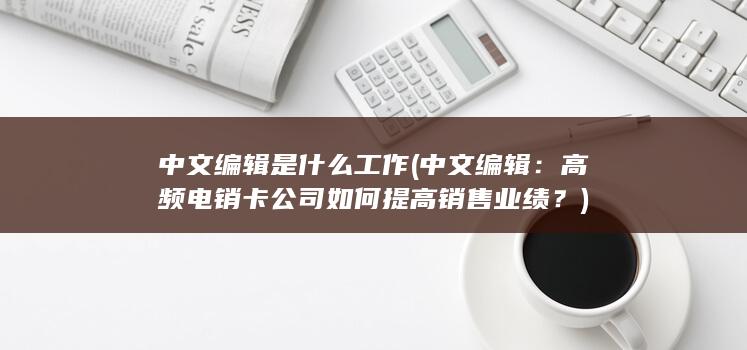 中文编辑是什么工作 (中文编辑：高频电销卡公司如何提高销售业绩？)